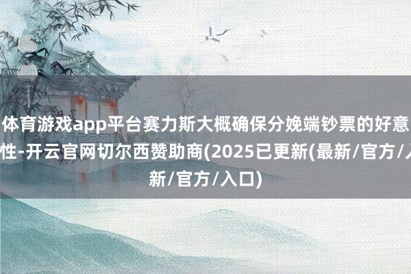 体育游戏app平台赛力斯大概确保分娩端钞票的好意思满性-开云官网切尔西赞助商(2025已更新(最新/官方/入口)