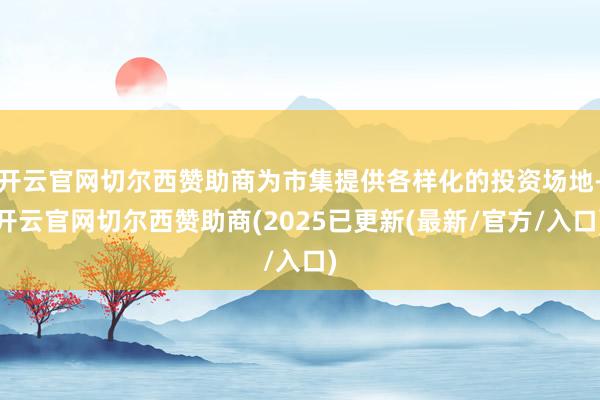 开云官网切尔西赞助商为市集提供各样化的投资场地-开云官网切尔西赞助商(2025已更新(最新/官方/入口)