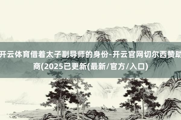 开云体育借着太子副导师的身份-开云官网切尔西赞助商(2025已更新(最新/官方/入口)