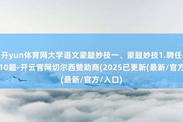 开yun体育网大学语文蒙题妙技一、蒙题妙技1.聘任题：共10题-开云官网切尔西赞助商(2025已更新(最新/官方/入口)