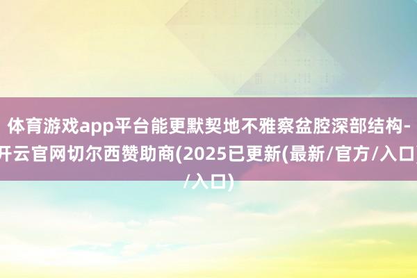 体育游戏app平台能更默契地不雅察盆腔深部结构-开云官网切尔西赞助商(2025已更新(最新/官方/入口)
