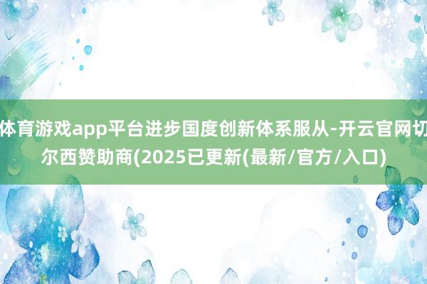 体育游戏app平台进步国度创新体系服从-开云官网切尔西赞助商(2025已更新(最新/官方/入口)