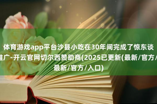 体育游戏app平台沙县小吃在30年间完成了惊东谈主的推广-开云官网切尔西赞助商(2025已更新(最新/官方/入口)