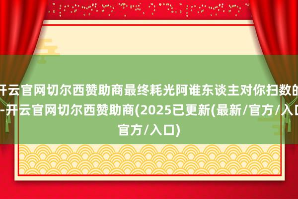 开云官网切尔西赞助商最终耗光阿谁东谈主对你扫数的爱-开云官网切尔西赞助商(2025已更新(最新/官方/入口)