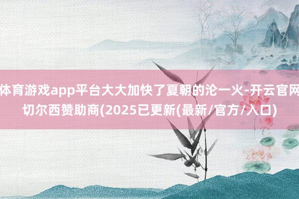 体育游戏app平台大大加快了夏朝的沦一火-开云官网切尔西赞助商(2025已更新(最新/官方/入口)
