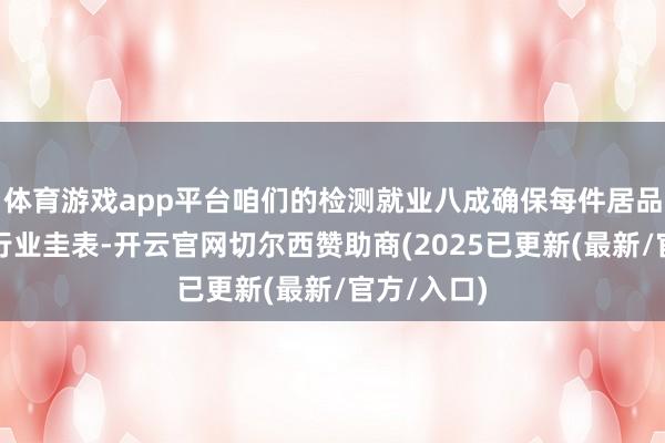 体育游戏app平台咱们的检测就业八成确保每件居品齐能达到行业圭表-开云官网切尔西赞助商(2025已更新(最新/官方/入口)