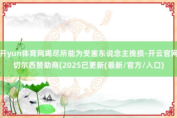 开yun体育网竭尽所能为受害东说念主挽损-开云官网切尔西赞助商(2025已更新(最新/官方/入口)