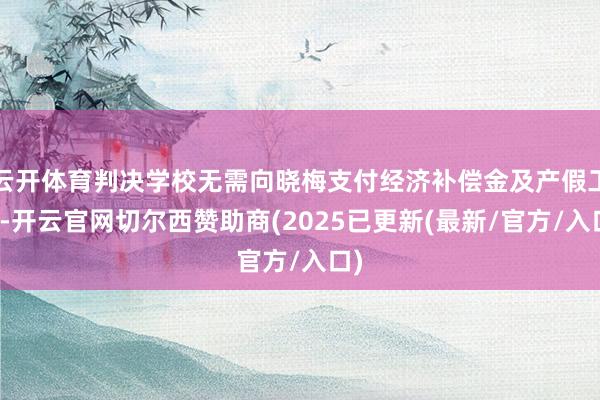云开体育判决学校无需向晓梅支付经济补偿金及产假工资-开云官网切尔西赞助商(2025已更新(最新/官方/入口)