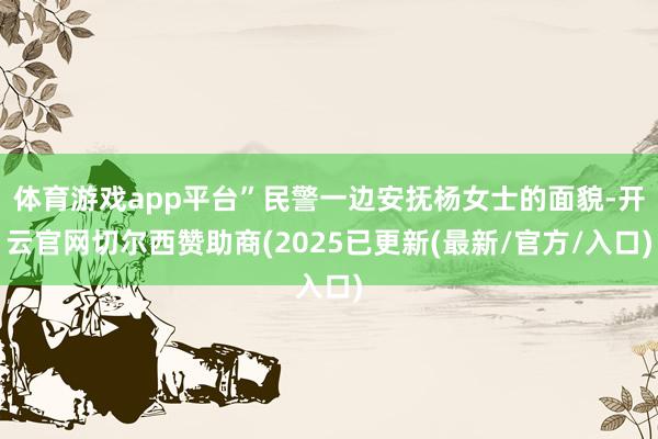 体育游戏app平台”民警一边安抚杨女士的面貌-开云官网切尔西赞助商(2025已更新(最新/官方/入口)