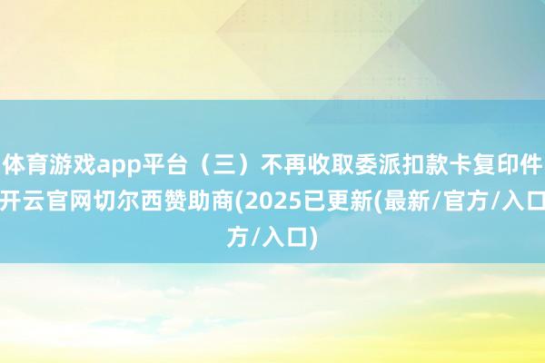 体育游戏app平台（三）不再收取委派扣款卡复印件-开云官网切尔西赞助商(2025已更新(最新/官方/入口)