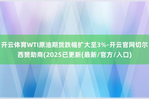 开云体育WTI原油期货跌幅扩大至3%-开云官网切尔西赞助商(2025已更新(最新/官方/入口)