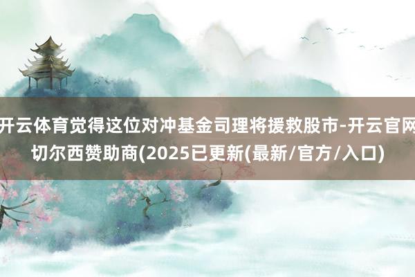开云体育觉得这位对冲基金司理将援救股市-开云官网切尔西赞助商(2025已更新(最新/官方/入口)