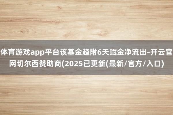 体育游戏app平台该基金趋附6天赋金净流出-开云官网切尔西赞助商(2025已更新(最新/官方/入口)