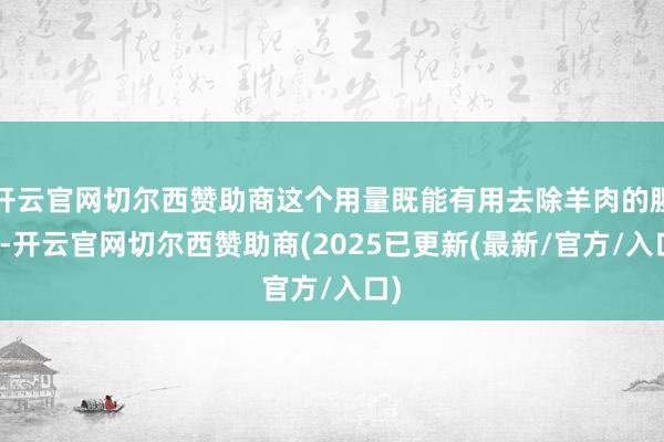 开云官网切尔西赞助商这个用量既能有用去除羊肉的腥味-开云官网切尔西赞助商(2025已更新(最新/官方/入口)