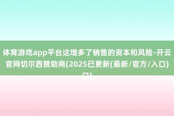 体育游戏app平台这增多了销售的资本和风险-开云官网切尔西赞助商(2025已更新(最新/官方/入口)