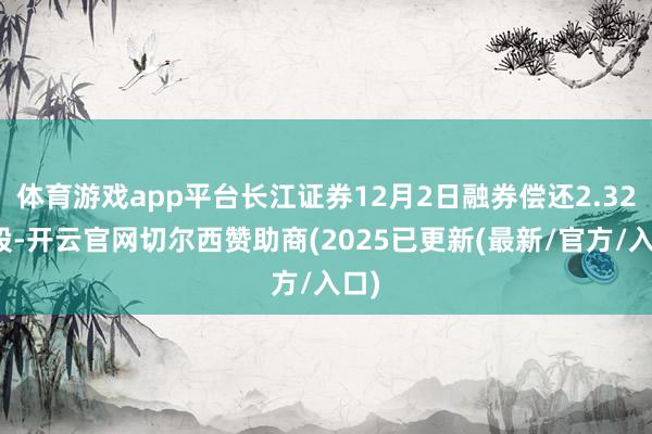 体育游戏app平台长江证券12月2日融券偿还2.32万股-开云官网切尔西赞助商(2025已更新(最新/官方/入口)