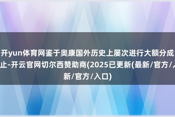 开yun体育网鉴于奥康国外历史上屡次进行大额分成的举止-开云官网切尔西赞助商(2025已更新(最新/官方/入口)
