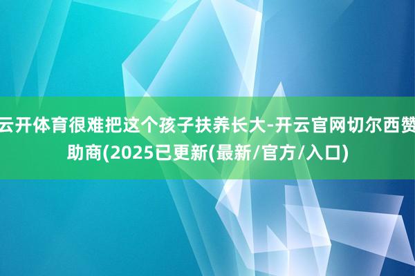 云开体育很难把这个孩子扶养长大-开云官网切尔西赞助商(2025已更新(最新/官方/入口)