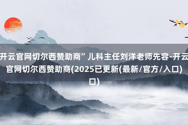 开云官网切尔西赞助商”儿科主任刘洋老师先容-开云官网切尔西赞助商(2025已更新(最新/官方/入口)