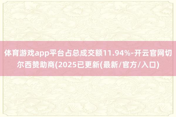 体育游戏app平台占总成交额11.94%-开云官网切尔西赞助商(2025已更新(最新/官方/入口)