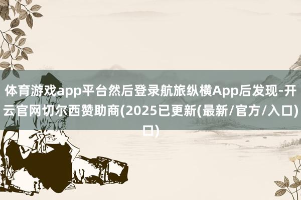 体育游戏app平台然后登录航旅纵横App后发现-开云官网切尔西赞助商(2025已更新(最新/官方/入口)