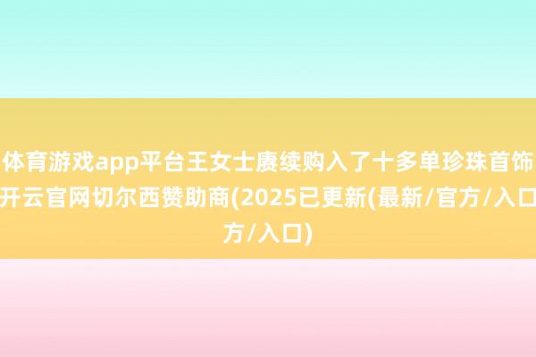 体育游戏app平台王女士赓续购入了十多单珍珠首饰-开云官网切尔西赞助商(2025已更新(最新/官方/入口)