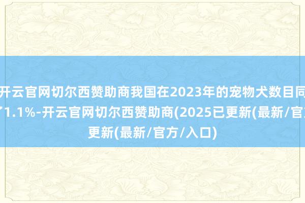 开云官网切尔西赞助商我国在2023年的宠物犬数目同比增长了1.1%-开云官网切尔西赞助商(2025已更新(最新/官方/入口)