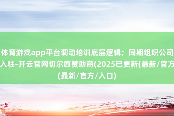 体育游戏app平台调动培训底层逻辑；同期组织公司高管团入驻-开云官网切尔西赞助商(2025已更新(最新/官方/入口)