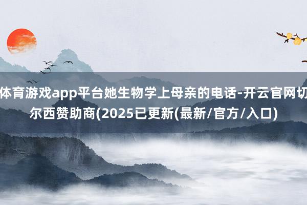 体育游戏app平台她生物学上母亲的电话-开云官网切尔西赞助商(2025已更新(最新/官方/入口)