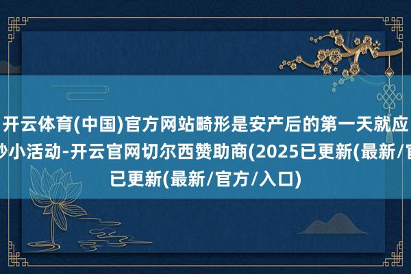 开云体育(中国)官方网站畸形是安产后的第一天就应下床作念眇小活动-开云官网切尔西赞助商(2025已更新(最新/官方/入口)