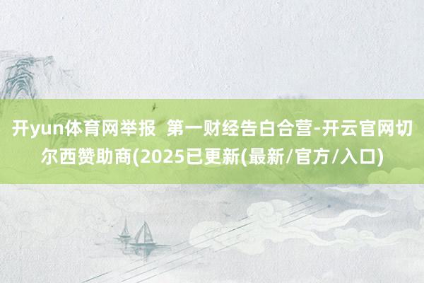 开yun体育网举报 第一财经告白合营-开云官网切尔西赞助商(2025已更新(最新/官方/入口)