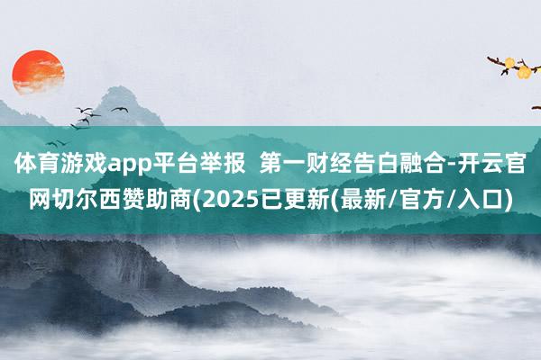 体育游戏app平台举报  第一财经告白融合-开云官网切尔西赞助商(2025已更新(最新/官方/入口)
