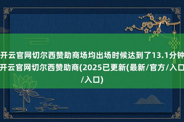 开云官网切尔西赞助商场均出场时候达到了13.1分钟-开云官网切尔西赞助商(2025已更新(最新/官方/入口)