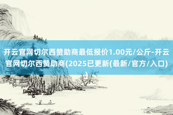 开云官网切尔西赞助商最低报价1.00元/公斤-开云官网切尔西赞助商(2025已更新(最新/官方/入口)