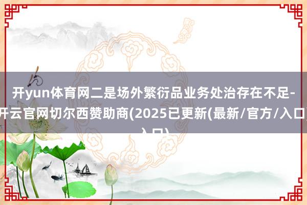 开yun体育网　　二是场外繁衍品业务处治存在不足-开云官网切尔西赞助商(2025已更新(最新/官方/入口)