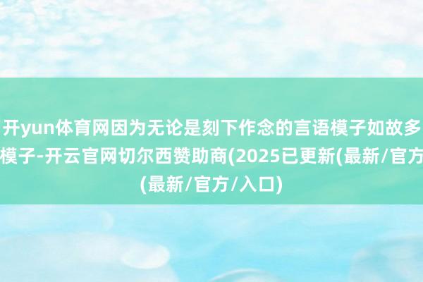 开yun体育网因为无论是刻下作念的言语模子如故多模态的模子-开云官网切尔西赞助商(2025已更新(最新/官方/入口)