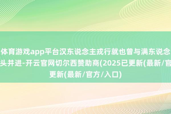 体育游戏app平台汉东说念主戎行就也曾与满东说念主戎行都头并进-开云官网切尔西赞助商(2025已更新(最新/官方/入口)