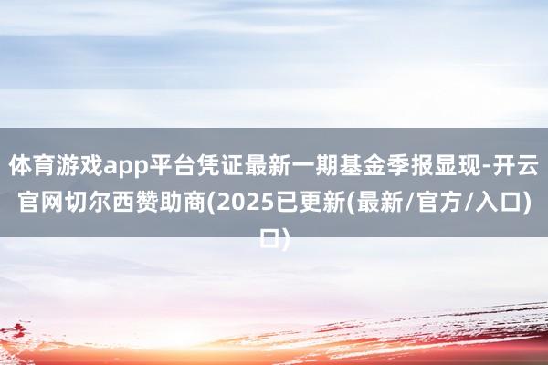 体育游戏app平台凭证最新一期基金季报显现-开云官网切尔西赞助商(2025已更新(最新/官方/入口)