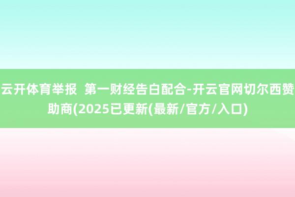 云开体育举报 第一财经告白配合-开云官网切尔西赞助商(2025已更新(最新/官方/入口)