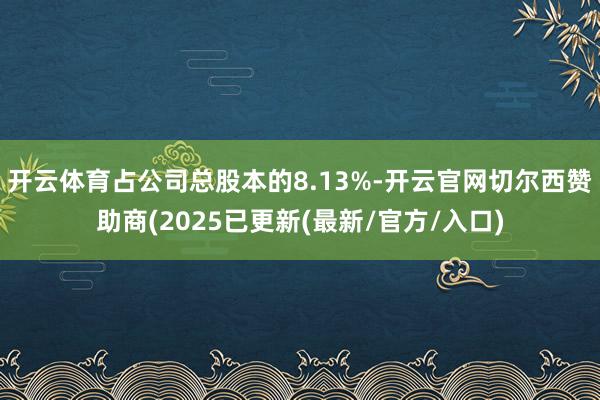 开云体育占公司总股本的8.13%-开云官网切尔西赞助商(2025已更新(最新/官方/入口)