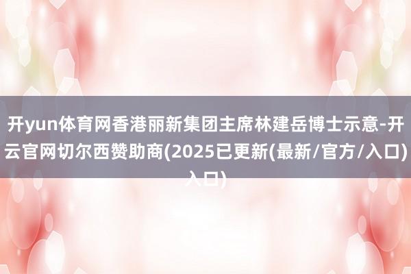 开yun体育网香港丽新集团主席林建岳博士示意-开云官网切尔西赞助商(2025已更新(最新/官方/入口)