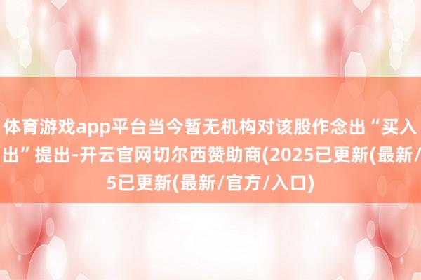 体育游戏app平台当今暂无机构对该股作念出“买入、捏有、卖出”提出-开云官网切尔西赞助商(2025已更新(最新/官方/入口)