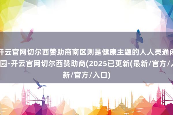 开云官网切尔西赞助商南区则是健康主题的人人灵通闲适公园-开云官网切尔西赞助商(2025已更新(最新/官方/入口)