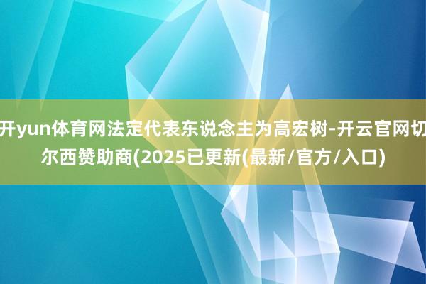 开yun体育网法定代表东说念主为高宏树-开云官网切尔西赞助商(2025已更新(最新/官方/入口)