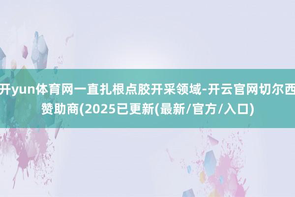开yun体育网一直扎根点胶开采领域-开云官网切尔西赞助商(2025已更新(最新/官方/入口)