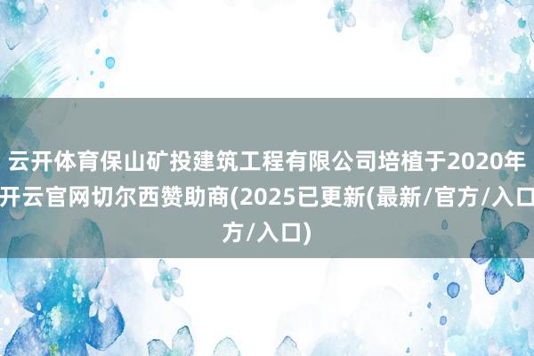云开体育保山矿投建筑工程有限公司培植于2020年-开云官网切尔西赞助商(2025已更新(最新/官方/入口)