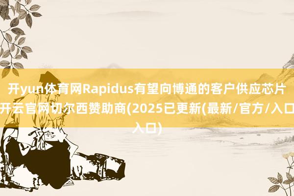 开yun体育网Rapidus有望向博通的客户供应芯片-开云官网切尔西赞助商(2025已更新(最新/官方/入口)