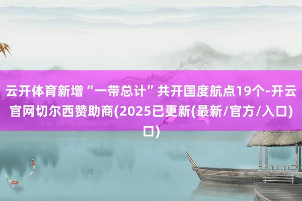 云开体育新增“一带总计”共开国度航点19个-开云官网切尔西赞助商(2025已更新(最新/官方/入口)