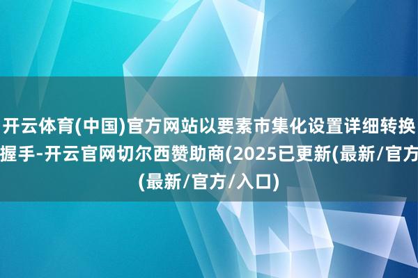 开云体育(中国)官方网站以要素市集化设置详细转换试点为握手-开云官网切尔西赞助商(2025已更新(最新/官方/入口)