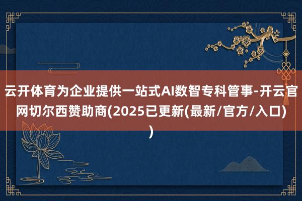 云开体育为企业提供一站式AI数智专科管事-开云官网切尔西赞助商(2025已更新(最新/官方/入口)